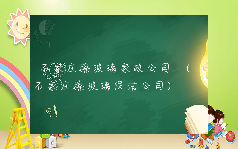 石家庄擦玻璃家政公司 (石家庄擦玻璃保洁公司)